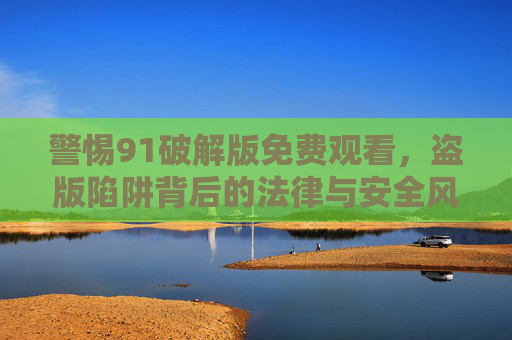 警惕91破解版免费观看,盗版陷阱背后的法律与安全风险 警惕91破解版免费观看,盗版陷阱背后的法律与安全风险