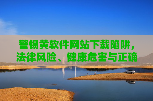 警惕黄软件网站下载陷阱,法律风险、健康危害与正确应对 警惕黄软件网站下载陷阱,法律风险、健康危害与正确应对