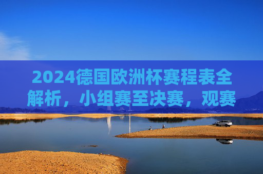 2024德国欧洲杯赛程表全解析,小组赛至决赛,观赛指南一应俱全 2024德国欧洲杯赛程表全解析,小组赛至决赛,观赛指南一应俱全