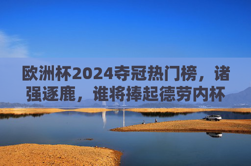 欧洲杯2024夺冠热门榜,诸强逐鹿,谁将捧起德劳内杯? 欧洲杯2024夺冠热门榜,诸强逐鹿,谁将捧起德劳内杯?