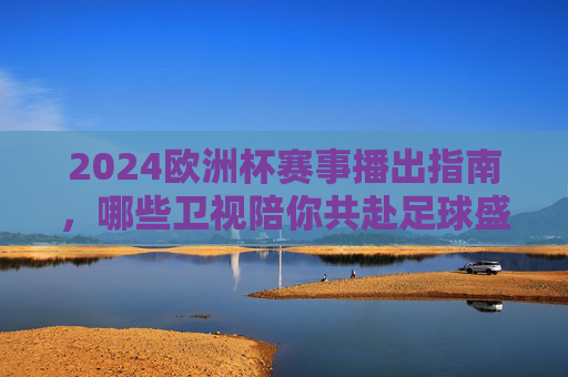2024欧洲杯赛事播出指南,哪些卫视陪你共赴足球盛宴? 2024欧洲杯赛事播出指南,哪些卫视陪你共赴足球盛宴?