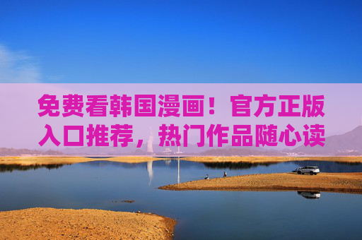 免费看韩国漫画!官方正版入口推荐,热门作品随心读 免费看韩国漫画!官方正版入口推荐,热门作品随心读