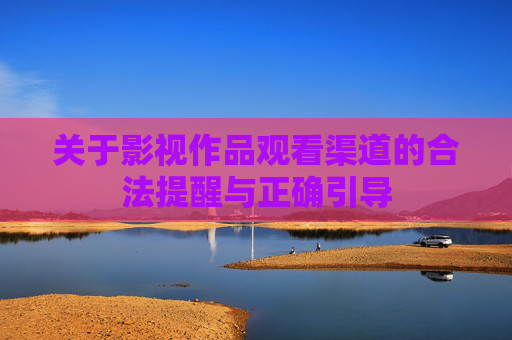 关于影视作品观看渠道的合法提醒与正确引导 关于影视作品观看渠道的合法提醒与正确引导
