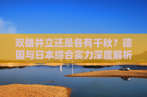 双雄并立还是各有千秋?德国与日本综合实力深度解析 双雄并立还是各有千秋?德国与日本综合实力深度解析