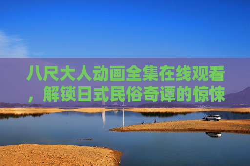 八尺大人动画全集在线观看,解锁日式民俗奇谭的惊悚与治愈 八尺大人动画全集在线观看,解锁日式民俗奇谭的惊悚与治愈