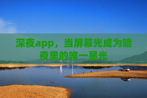 深夜app,当屏幕光成为暗夜里的唯一星光 深夜app,当屏幕光成为暗夜里的唯一星光