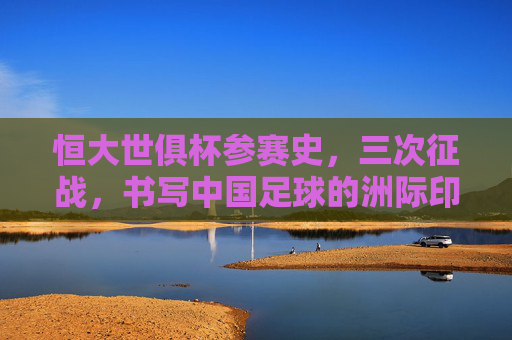 恒大世俱杯参赛史,三次征战,书写中国足球的洲际印记 恒大世俱杯参赛史,三次征战,书写中国足球的洲际印记