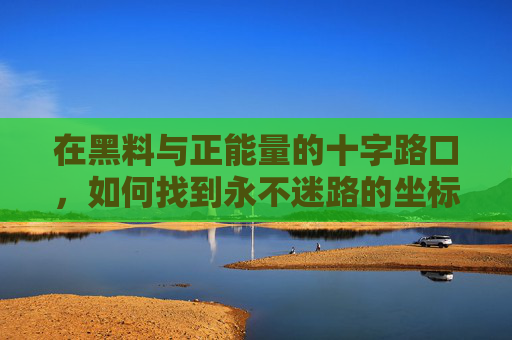 在黑料与正能量的十字路口,如何找到永不迷路的坐标? 在黑料与正能量的十字路口,如何找到永不迷路的坐标?