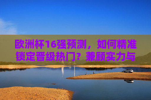 欧洲杯16强预测,如何精准锁定晋级热门?兼顾实力与黑马潜力 欧洲杯16强预测,如何精准锁定晋级热门?兼顾实力与黑马潜力