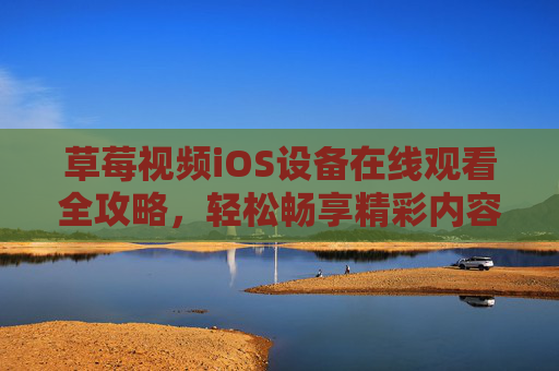 草莓视频iOS设备在线观看全攻略,轻松畅享精彩内容 草莓视频iOS设备在线观看全攻略,轻松畅享精彩内容