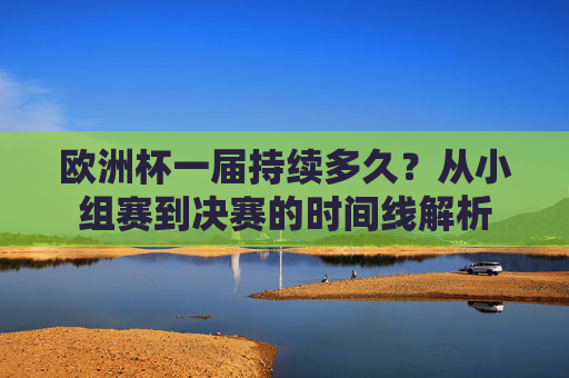 欧洲杯一届持续多久?从小组赛到决赛的时间线解析 欧洲杯一届持续多久?从小组赛到决赛的时间线解析