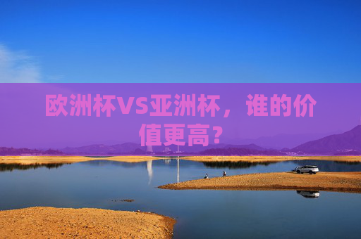 欧洲杯VS亚洲杯,谁的价值更高? 欧洲杯VS亚洲杯,谁的价值更高?