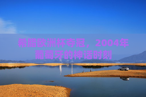 希腊欧洲杯夺冠,2004年葡萄牙的神话时刻 希腊欧洲杯夺冠,2004年葡萄牙的神话时刻