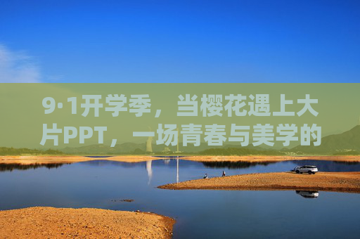 9·1开学季,当樱花遇上大片PPT,一场青春与美学的双向奔赴 9·1开学季,当樱花遇上大片PPT,一场青春与美学的双向奔赴