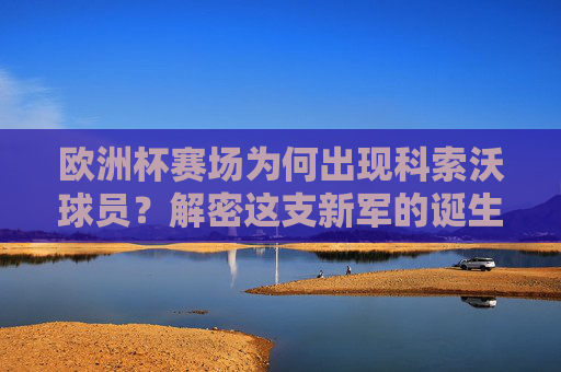 欧洲杯赛场为何出现科索沃球员?解密这支新军的诞生之路 欧洲杯赛场为何出现科索沃球员?解密这支新军的诞生之路