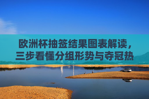 欧洲杯抽签结果图表解读,三步看懂分组形势与夺冠热门 欧洲杯抽签结果图表解读,三步看懂分组形势与夺冠热门