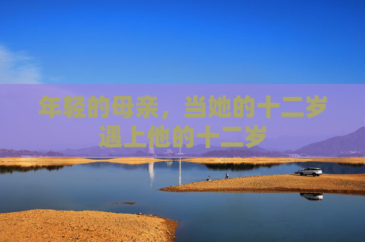 年轻的母亲,当她的十二岁遇上他的十二岁 年轻的母亲,当她的十二岁遇上他的十二岁