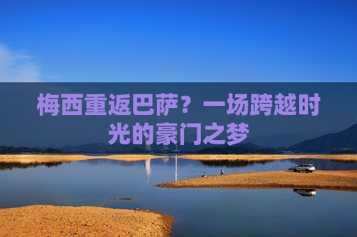 梅西重返巴萨?一场跨越时光的豪门之梦 梅西重返巴萨?一场跨越时光的豪门之梦
