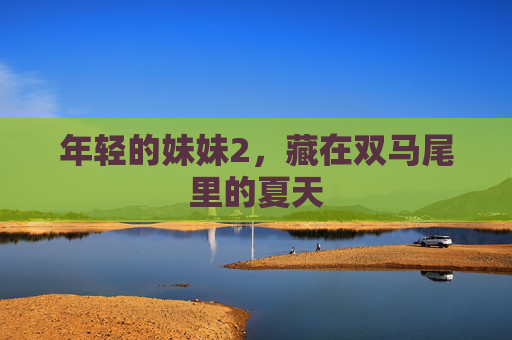年轻的妹妹2,藏在双马尾里的夏天 年轻的妹妹2,藏在双马尾里的夏天
