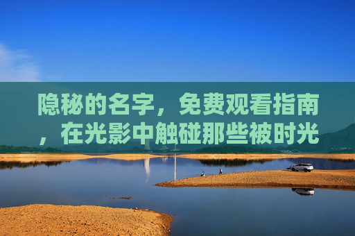 隐秘的名字,免费观看指南,在光影中触碰那些被时光藏起的故事 隐秘的名字,免费观看指南,在光影中触碰那些被时光藏起的故事