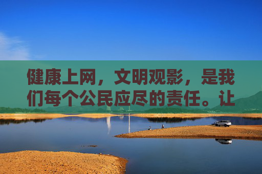 健康上网,文明观影,是我们每个公民应尽的责任。让我们共同营造风清气正的网络环境,为建设社会主义文化强国贡献力量 健康上网,文明观影,是我们每个公民应尽的责任。让我们共同营造风清气正的网络环境,为建设社会主义文化强国贡献力量