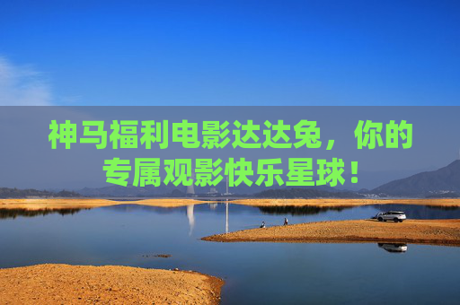 神马福利电影达达兔,你的专属观影快乐星球! 神马福利电影达达兔,你的专属观影快乐星球!