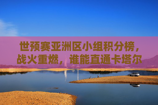 世预赛亚洲区小组积分榜,战火重燃,谁能直通卡塔尔? 世预赛亚洲区小组积分榜,战火重燃,谁能直通卡塔尔?