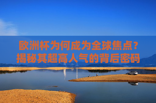 欧洲杯为何成为全球焦点?揭秘其超高人气的背后密码 欧洲杯为何成为全球焦点?揭秘其超高人气的背后密码