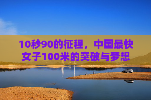 10秒90的征程,中国最快女子100米的突破与梦想 10秒90的征程,中国最快女子100米的突破与梦想