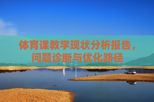 体育课教学现状分析报告,问题诊断与优化路径 体育课教学现状分析报告,问题诊断与优化路径