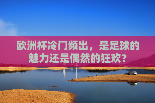 欧洲杯冷门频出,是足球的魅力还是偶然的狂欢? 欧洲杯冷门频出,是足球的魅力还是偶然的狂欢?