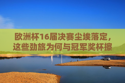 欧洲杯16届决赛尘埃落定,这些劲旅为何与冠军奖杯擦肩而过? 欧洲杯16届决赛尘埃落定,这些劲旅为何与冠军奖杯擦肩而过?
