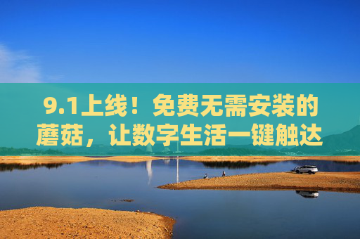 9.1上线!免费无需安装的蘑菇,让数字生活一键触达 9.1上线!免费无需安装的蘑菇,让数字生活一键触达