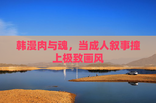韩漫肉与魂,当成人叙事撞上极致画风 韩漫肉与魂,当成人叙事撞上极致画风