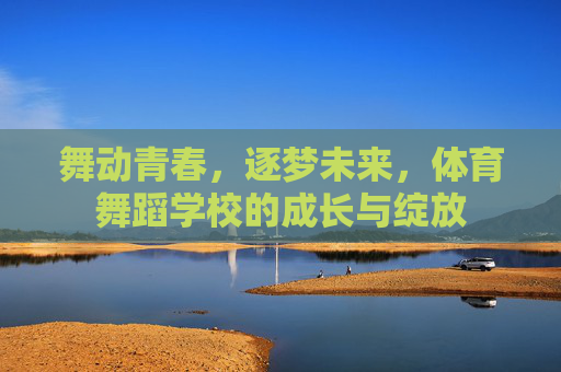 舞动青春,逐梦未来,体育舞蹈学校的成长与绽放 舞动青春,逐梦未来,体育舞蹈学校的成长与绽放