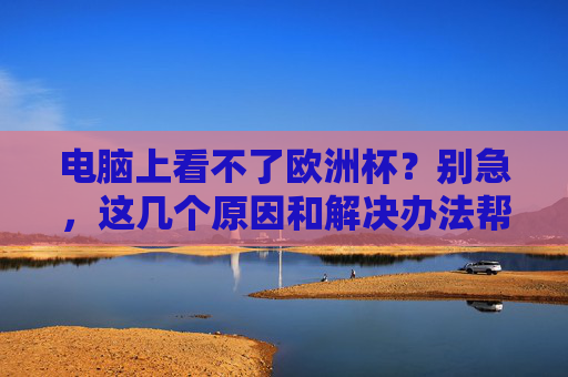 电脑上看不了欧洲杯?别急,这几个原因和解决办法帮你搞定! 电脑上看不了欧洲杯?别急,这几个原因和解决办法帮你搞定!