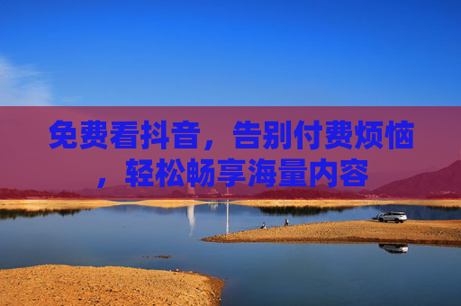 免费看抖音,告别付费烦恼,轻松畅享海量内容 免费看抖音,告别付费烦恼,轻松畅享海量内容