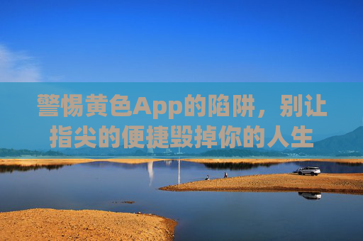 警惕黄色App的陷阱,别让指尖的便捷毁掉你的人生 警惕黄色App的陷阱,别让指尖的便捷毁掉你的人生