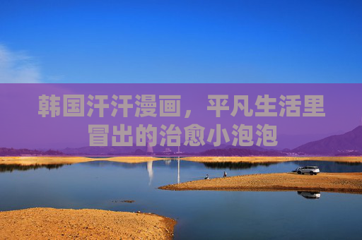 韩国汗汗漫画,平凡生活里冒出的治愈小泡泡 韩国汗汗漫画,平凡生活里冒出的治愈小泡泡
