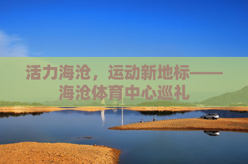 活力海沧,运动新地标——海沧体育中心巡礼 活力海沧,运动新地标——海沧体育中心巡礼