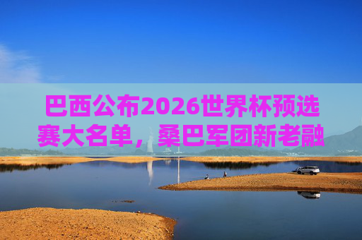 巴西公布2026世界杯预选赛大名单,桑巴军团新老融合剑指冠军 巴西公布2026世界杯预选赛大名单,桑巴军团新老融合剑指冠军