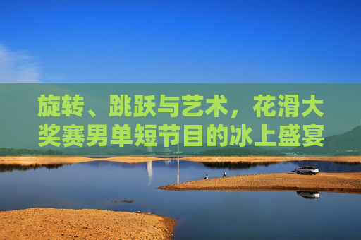 旋转、跳跃与艺术,花滑大奖赛男单短节目的冰上盛宴 旋转、跳跃与艺术,花滑大奖赛男单短节目的冰上盛宴