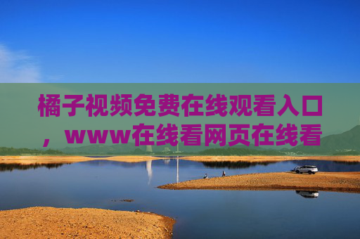 橘子视频免费在线观看入口,www在线看网页在线看,畅享高清影视新体验 橘子视频免费在线观看入口,www在线看网页在线看,畅享高清影视新体验