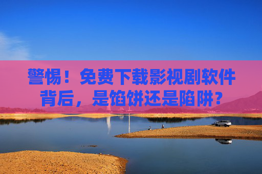 警惕!免费下载影视剧软件背后,是馅饼还是陷阱? 警惕!免费下载影视剧软件背后,是馅饼还是陷阱?