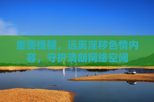 重要提醒,远离淫秽色情内容,守护清朗网络空间 重要提醒,远离淫秽色情内容,守护清朗网络空间