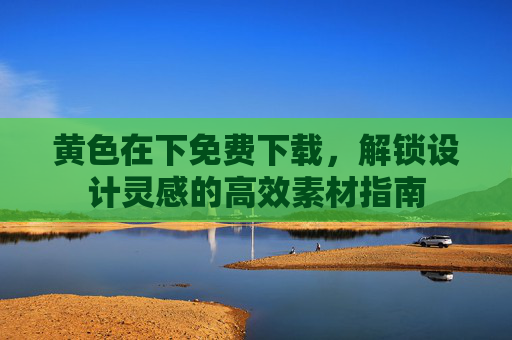 黄色在下免费下载,解锁设计灵感的高效素材指南 黄色在下免费下载,解锁设计灵感的高效素材指南