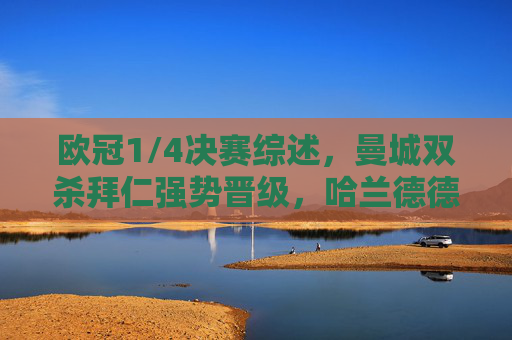 欧冠1/4决赛综述,曼城双杀拜仁强势晋级,哈兰德德布劳内领衔进攻风暴 欧冠1/4决赛综述,曼城双杀拜仁强势晋级,哈兰德德布劳内领衔进攻风暴