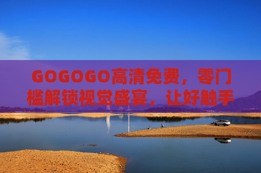 GOGOGO高清免费,零门槛解锁视觉盛宴,让好触手可及! GOGOGO高清免费,零门槛解锁视觉盛宴,让好触手可及!