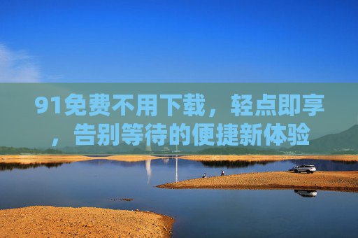 91免费不用下载,轻点即享,告别等待的便捷新体验 91免费不用下载,轻点即享,告别等待的便捷新体验