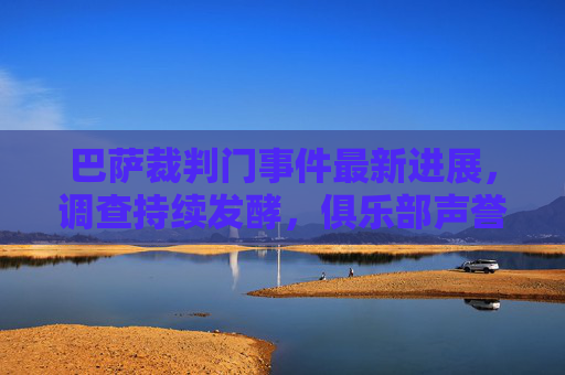 巴萨裁判门事件最新进展,调查持续发酵,俱乐部声誉再陷漩涡 巴萨裁判门事件最新进展,调查持续发酵,俱乐部声誉再陷漩涡